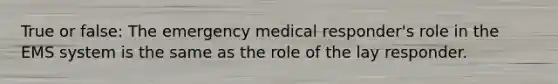 True or false: The emergency medical responder's role in the EMS system is the same as the role of the lay responder.