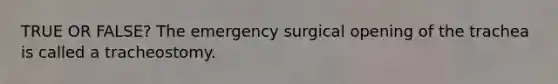 TRUE OR FALSE? The emergency surgical opening of the trachea is called a tracheostomy.