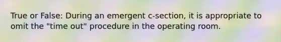 True or False: During an emergent c-section, it is appropriate to omit the "time out" procedure in the operating room.