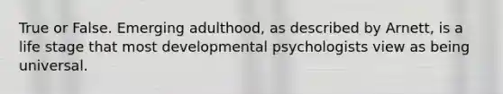 True or False. Emerging adulthood, as described by Arnett, is a life stage that most developmental psychologists view as being universal.