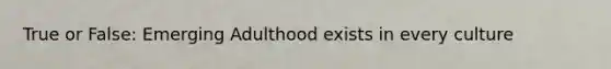 True or False: Emerging Adulthood exists in every culture