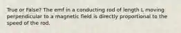 True or False? The emf in a conducting rod of length L moving perpendicular to a magnetic field is directly proportional to the speed of the rod.