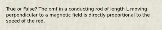 True or False? The emf in a conducting rod of length L moving perpendicular to a magnetic field is directly proportional to the speed of the rod.