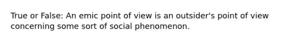 True or False: An emic <a href='https://www.questionai.com/knowledge/kYbSFnH6uO-point-of-view' class='anchor-knowledge'>point of view</a> is an outsider's point of view concerning some sort of social phenomenon.