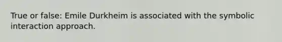 True or false: Emile Durkheim is associated with the symbolic interaction approach.