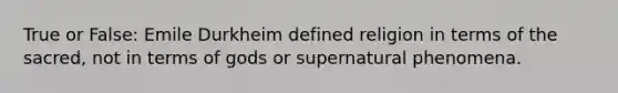 True or False: Emile Durkheim defined religion in terms of the sacred, not in terms of gods or supernatural phenomena.