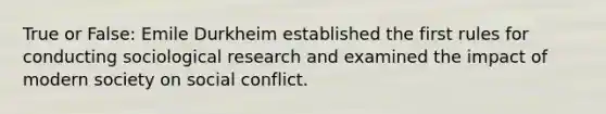 True or False: Emile Durkheim established the first rules for conducting sociological research and examined the impact of modern society on social conflict.