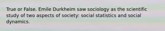 True or False. Emile Durkheim saw sociology as the scientific study of two aspects of society: social statistics and social dynamics.