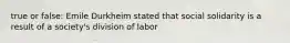 true or false: Emile Durkheim stated that social solidarity is a result of a society's division of labor