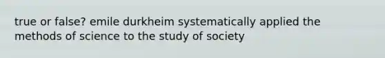 true or false? emile durkheim systematically applied the methods of science to the study of society