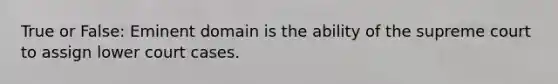 True or False: Eminent domain is the ability of the supreme court to assign lower court cases.
