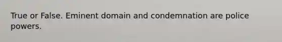 True or False. Eminent domain and condemnation are police powers.