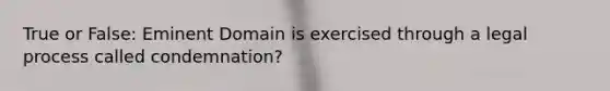 True or False: Eminent Domain is exercised through a legal process called condemnation?