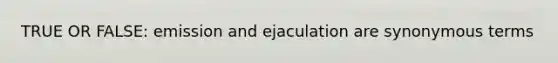 TRUE OR FALSE: emission and ejaculation are synonymous terms