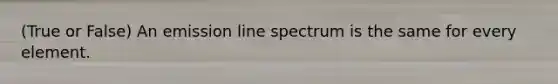 (True or False) An emission line spectrum is the same for every element.