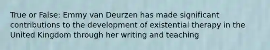 True or False: Emmy van Deurzen has made significant contributions to the development of existential therapy in the United Kingdom through her writing and teaching