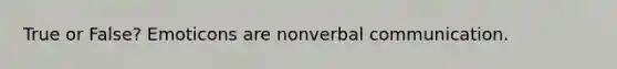 True or False? Emoticons are nonverbal communication.