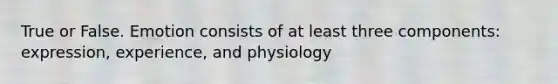 True or False. Emotion consists of at least three components: expression, experience, and physiology