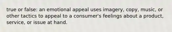 true or false: an emotional appeal uses imagery, copy, music, or other tactics to appeal to a consumer's feelings about a product, service, or issue at hand.