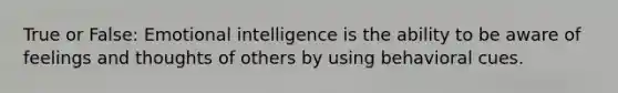 True or False: Emotional intelligence is the ability to be aware of feelings and thoughts of others by using behavioral cues.