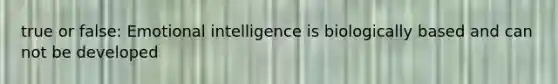 true or false: Emotional intelligence is biologically based and can not be developed