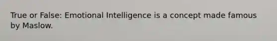 True or False: Emotional Intelligence is a concept made famous by Maslow.