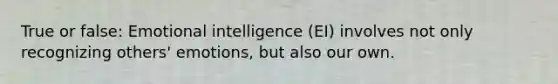 True or false: Emotional intelligence (EI) involves not only recognizing others' emotions, but also our own.