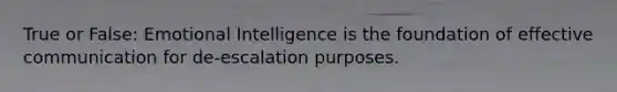 True or False: Emotional Intelligence is the foundation of effective communication for de-escalation purposes.