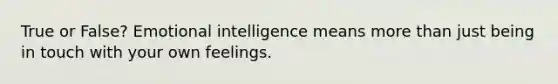 True or False? Emotional intelligence means more than just being in touch with your own feelings.