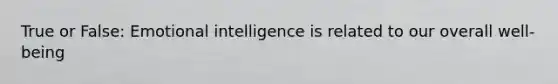 True or False: Emotional intelligence is related to our overall well-being