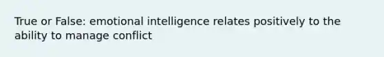 True or False: emotional intelligence relates positively to the ability to manage conflict