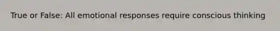 True or False: All emotional responses require conscious thinking