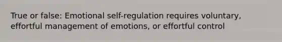 True or false: Emotional self-regulation requires voluntary, effortful management of emotions, or effortful control