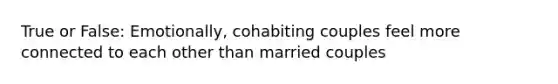 True or False: Emotionally, cohabiting couples feel more connected to each other than married couples