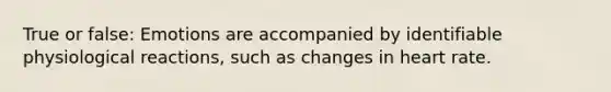 True or false: Emotions are accompanied by identifiable physiological reactions, such as changes in heart rate.