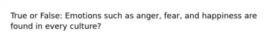 True or False: Emotions such as anger, fear, and happiness are found in every culture?