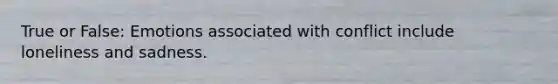 True or False: Emotions associated with conflict include loneliness and sadness.