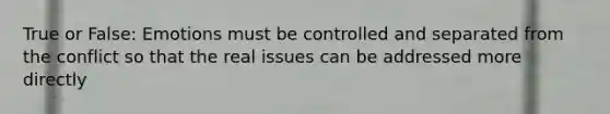 True or False: Emotions must be controlled and separated from the conflict so that the real issues can be addressed more directly