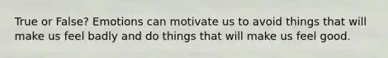 True or False? Emotions can motivate us to avoid things that will make us feel badly and do things that will make us feel good.