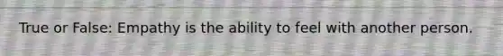 True or False: Empathy is the ability to feel with another person.