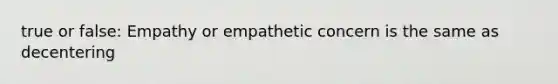 true or false: Empathy or empathetic concern is the same as decentering