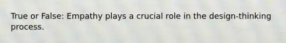 True or False: Empathy plays a crucial role in the design-thinking process.