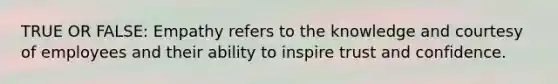 TRUE OR FALSE: Empathy refers to the knowledge and courtesy of employees and their ability to inspire trust and confidence.