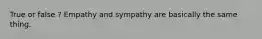 True or false ? Empathy and sympathy are basically the same thing.