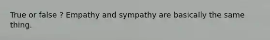 True or false ? Empathy and sympathy are basically the same thing.