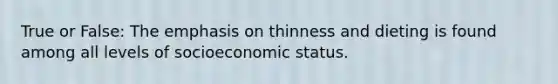 True or False: The emphasis on thinness and dieting is found among all levels of socioeconomic status.