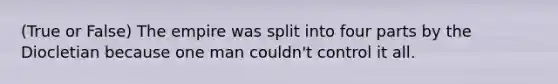 (True or False) The empire was split into four parts by the Diocletian because one man couldn't control it all.