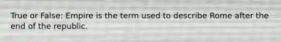 True or False: Empire is the term used to describe Rome after the end of the republic.