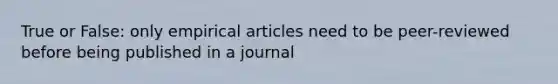 True or False: only empirical articles need to be peer-reviewed before being published in a journal