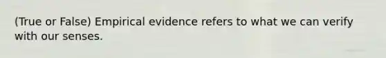 (True or False) Empirical evidence refers to what we can verify with our senses.